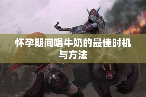 怀孕期间喝牛奶的最佳时机与方法