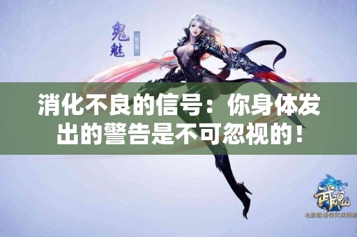 消化不良的信号：你身体发出的警告是不可忽视的！