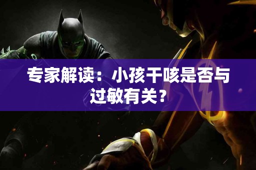 专家解读：小孩干咳是否与过敏有关？