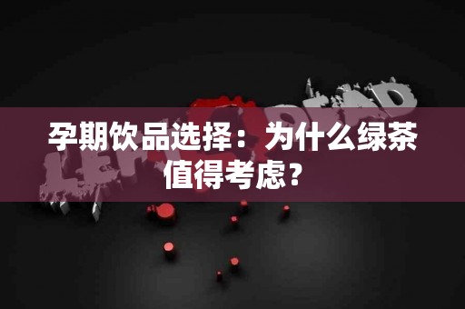 孕期饮品选择：为什么绿茶值得考虑？