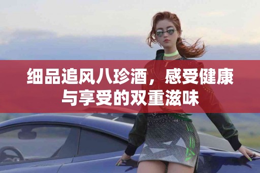 细品追风八珍酒，感受健康与享受的双重滋味