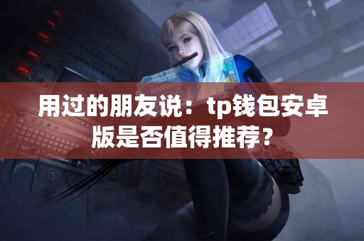 用过的朋友说：tp钱包安卓版是否值得推荐？