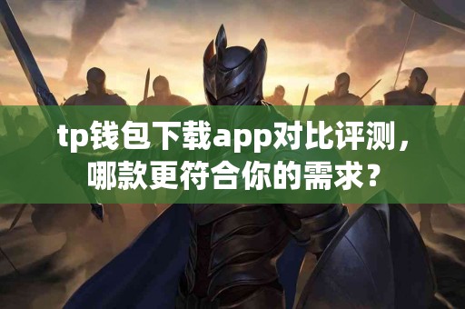 tp钱包下载app对比评测，哪款更符合你的需求？