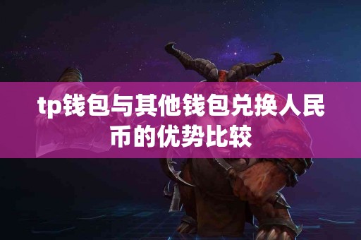 tp钱包与其他钱包兑换人民币的优势比较