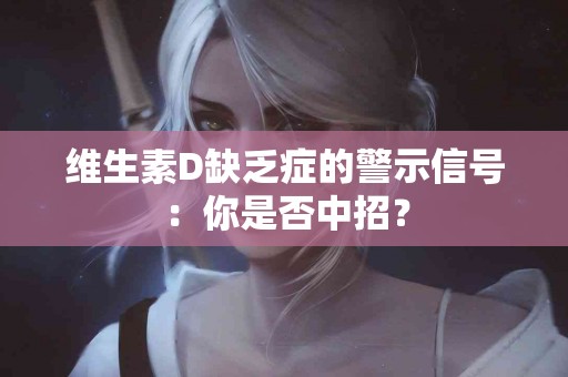 维生素D缺乏症的警示信号：你是否中招？