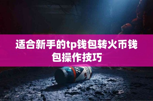 适合新手的tp钱包转火币钱包操作技巧