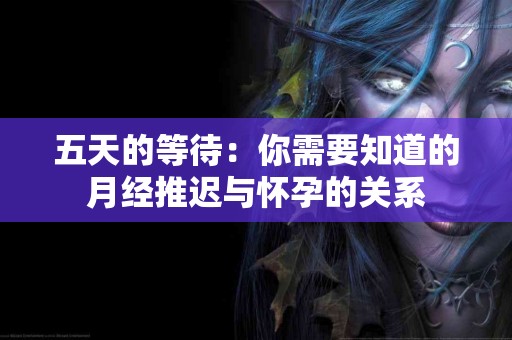 五天的等待：你需要知道的月经推迟与怀孕的关系