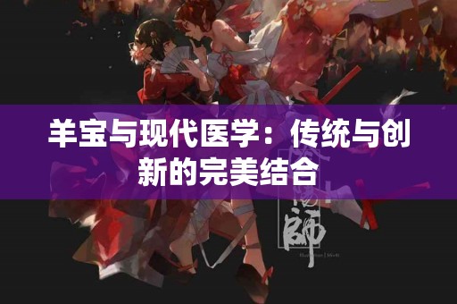 羊宝与现代医学：传统与创新的完美结合