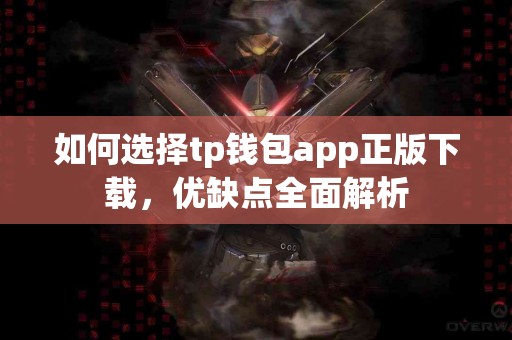 如何选择tp钱包app正版下载，优缺点全面解析