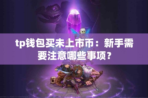tp钱包买未上市币：新手需要注意哪些事项？