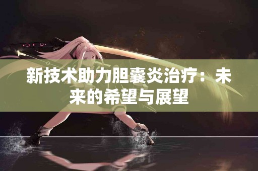 新技术助力胆囊炎治疗：未来的希望与展望