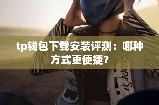 tp钱包下载安装评测：哪种方式更便捷？