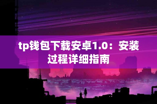 tp钱包下载安卓1.0：安装过程详细指南