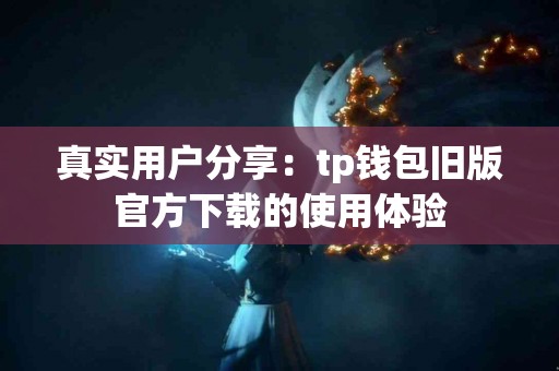 真实用户分享：tp钱包旧版官方下载的使用体验