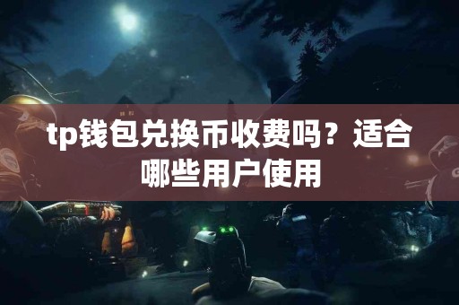 tp钱包兑换币收费吗？适合哪些用户使用