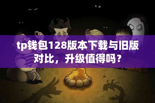 tp钱包128版本下载与旧版对比，升级值得吗？