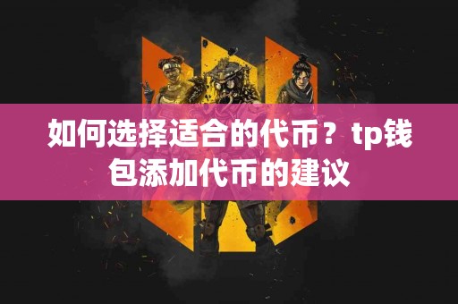 如何选择适合的代币？tp钱包添加代币的建议