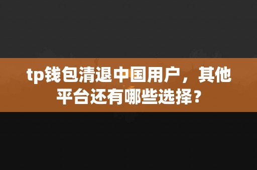 tp钱包清退中国用户，其他平台还有哪些选择？