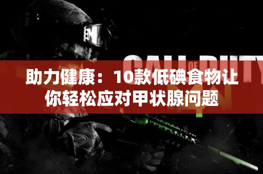 助力健康:10款低碘食物让你轻松应对甲状腺问题 助力健康:10款低碘食物让你轻松应对甲状腺问题