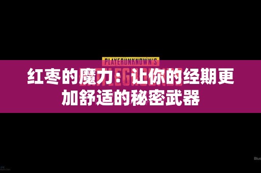 红枣的魔力：让你的经期更加舒适的秘密武器