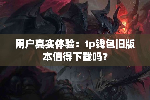 用户真实体验：tp钱包旧版本值得下载吗？