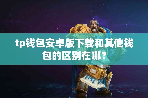tp钱包安卓版下载和其他钱包的区别在哪？