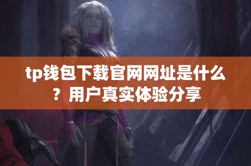 tp钱包下载官网网址是什么？用户真实体验分享