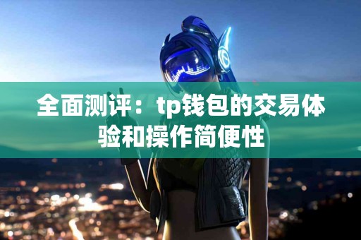 全面测评：tp钱包的交易体验和操作简便性