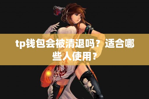 tp钱包会被清退吗？适合哪些人使用？