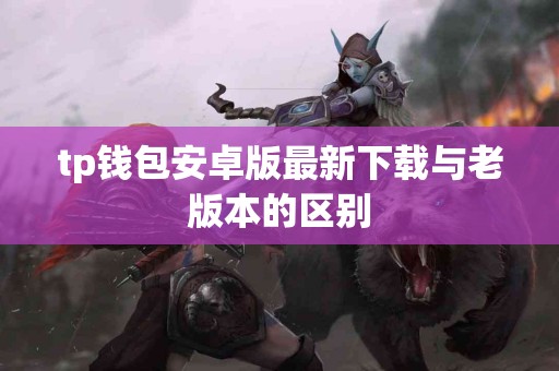 tp钱包安卓版最新下载与老版本的区别