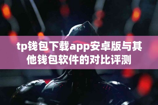 tp钱包下载app安卓版与其他钱包软件的对比评测