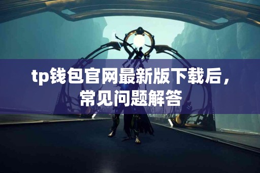 tp钱包官网最新版下载后，常见问题解答