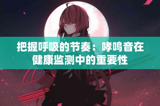 把握呼吸的节奏：哮鸣音在健康监测中的重要性