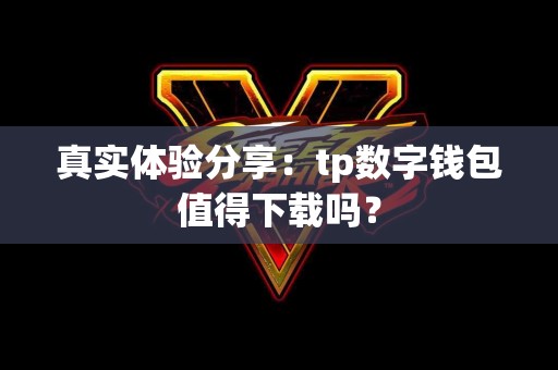 真实体验分享：tp数字钱包值得下载吗？