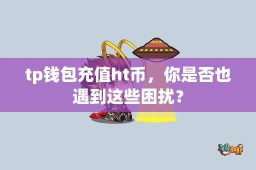 tp钱包充值ht币，你是否也遇到这些困扰？