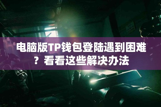 电脑版TP钱包登陆遇到困难？看看这些解决办法