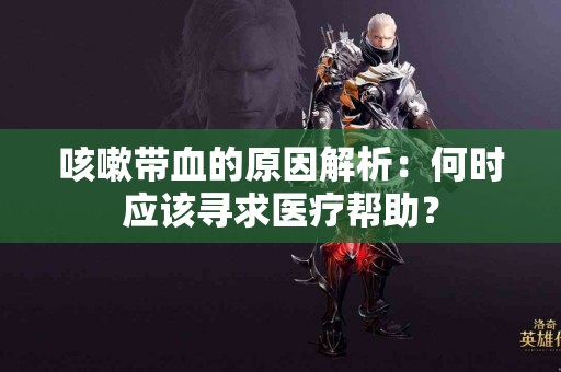 咳嗽带血的原因解析：何时应该寻求医疗帮助？