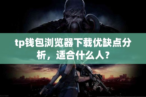 tp钱包浏览器下载优缺点分析，适合什么人？