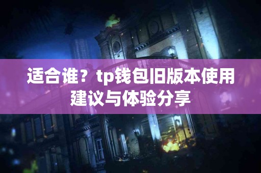 适合谁？tp钱包旧版本使用建议与体验分享