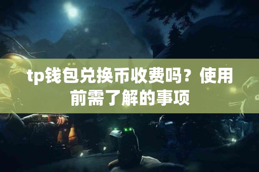 tp钱包兑换币收费吗？使用前需了解的事项