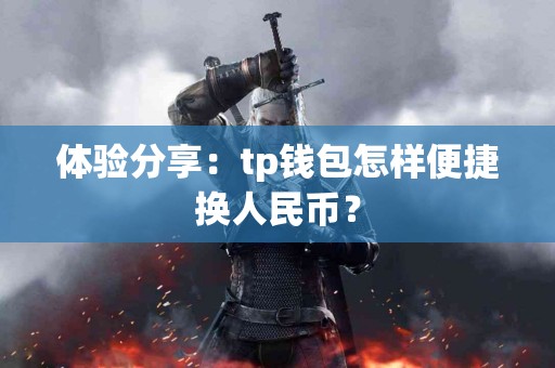 体验分享：tp钱包怎样便捷换人民币？