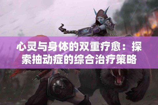 心灵与身体的双重疗愈：探索抽动症的综合治疗策略