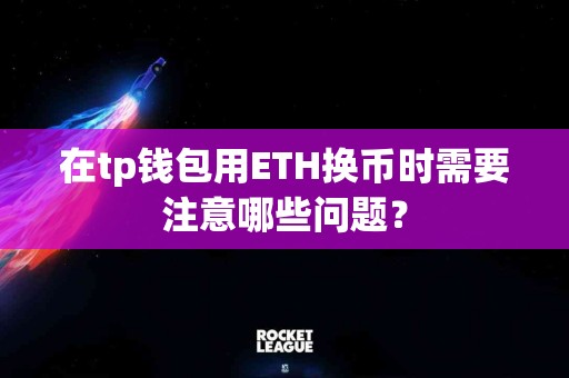 在tp钱包用ETH换币时需要注意哪些问题？