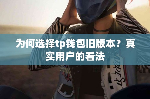 为何选择tp钱包旧版本？真实用户的看法