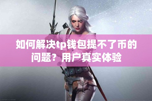 如何解决tp钱包提不了币的问题？用户真实体验