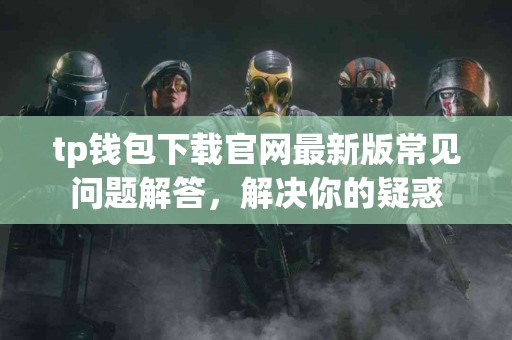 tp钱包下载官网最新版常见问题解答，解决你的疑惑