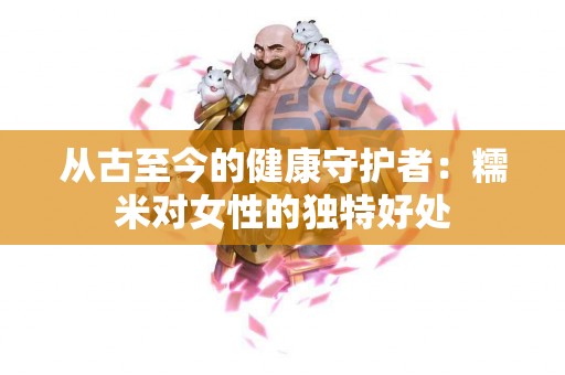 从古至今的健康守护者：糯米对女性的独特好处