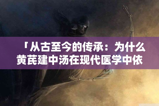 「从古至今的传承：为什么黄芪建中汤在现代医学中依然有效？」