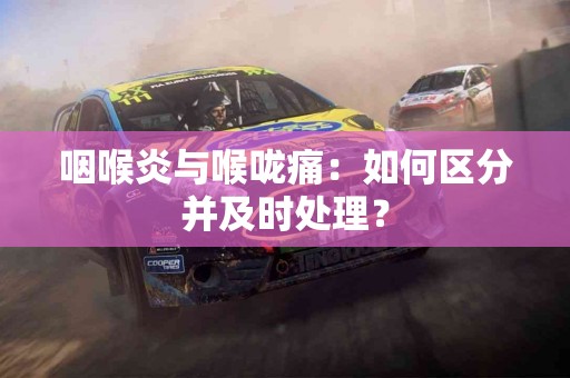 咽喉炎与喉咙痛：如何区分并及时处理？