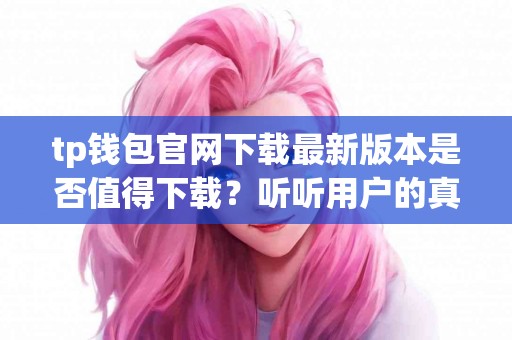 tp钱包官网下载最新版本是否值得下载？听听用户的真实反馈
